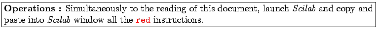 \fbox{\begin{minipage}{6.5in}
{\bf Operations :} Simultaneously to the reading o...
...indow all the \noindent \textcolor{red}{{\tt red}} instructions.
\end{minipage}}