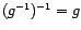 $ (g^{-1})^{-1}=g$