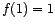 $ f(1)=1$