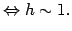 $\displaystyle \Leftrightarrow h \sim 1.$