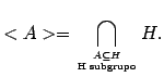$\displaystyle <A> = \bigcap_{A \subseteq H \atop \text{H subgrupo}} H .$