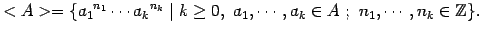 $\displaystyle <A> = \{ {a_{1}}^{n_{1}} \cdots

{a_{k}}^{n_{k}} \mid k \geq 0, \ a_{1}, \cdots , a_{k} \in A \ ; \

n_{1}, \cdots ,n_{k} \in \mathbbm{Z}\}.$