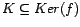 $ K \subseteq Ker(f) $