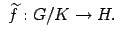 $\displaystyle \ \widetilde{f} : G/K \to H .$