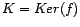 $ K = Ker(f)$