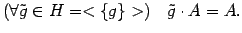 $\displaystyle (\forall \tilde{g} \in

H=<\{g\}>) \quad \tilde{g} \cdot A = A. $
