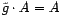 $ \tilde{g}

\cdot A = A$