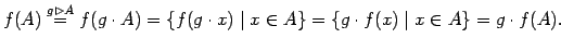 $\displaystyle f(A) \stackrel{g \rhd A}{=} f(g \cdot A ) = \{f(g \cdot x) \mid x \in A \} =\{g \cdot f(x)

\mid x \in A \} = g \cdot f(A). $