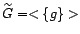 $ \widetilde{G}

= <\{g\}> $